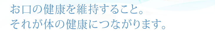 お口の健康を維持すること。
それが体の健康につながるという意識。